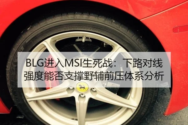 BLG进入MSI生死战：下路对线强度能否支撑野辅前压体系分析