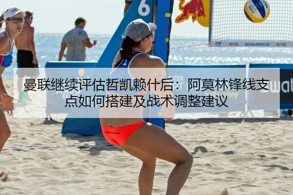 曼联继续评估哲凯赖什后：阿莫林锋线支点如何搭建及战术调整建议