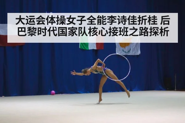 大运会体操女子全能李诗佳折桂 后巴黎时代国家队核心接班之路探析