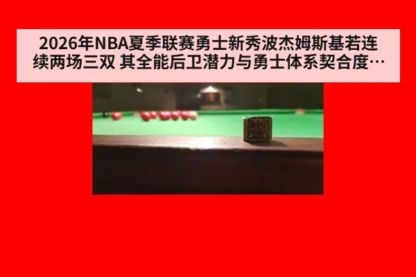 2026年NBA夏季联赛勇士新秀波杰姆斯基若连续两场三双 其全能后卫潜力与勇士体系契合度深度解读