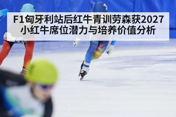 F1匈牙利站后红牛青训劳森获2027小红牛席位潜力与培养价值分析