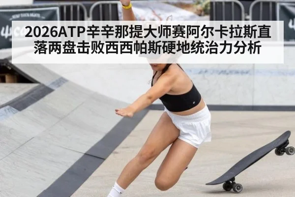 2026ATP辛辛那提大师赛阿尔卡拉斯直落两盘击败西西帕斯硬地统治力分析