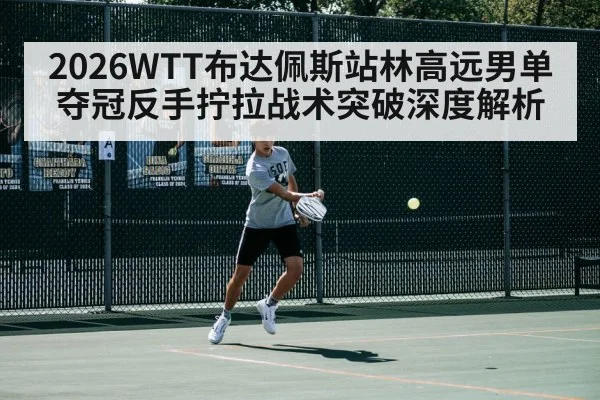 2026WTT布达佩斯站林高远男单夺冠反手拧拉战术突破深度解析