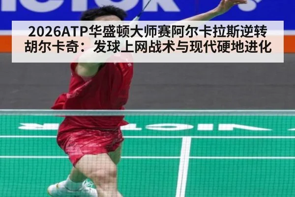 2026ATP华盛顿大师赛阿尔卡拉斯逆转胡尔卡奇：发球上网战术与现代硬地进化