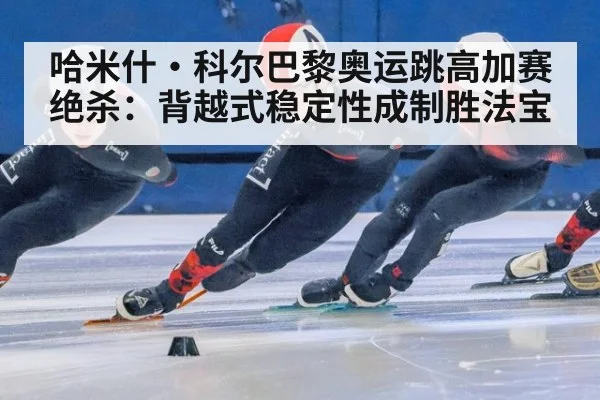 哈米什·科尔巴黎奥运跳高加赛绝杀:背越式稳定性成制胜法宝