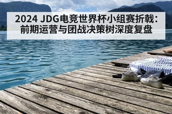 2024 JDG电竞世界杯小组赛折戟：前期运营与团战决策树深度复盘