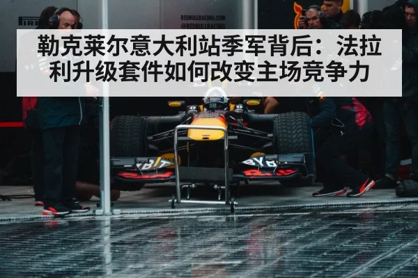 勒克莱尔意大利站季军背后:法拉利升级套件如何改变主场竞争力