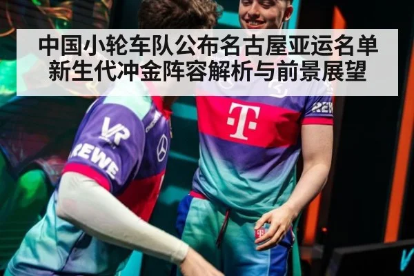 中国小轮车队公布名古屋亚运名单 新生代冲金阵容解析与前景展望